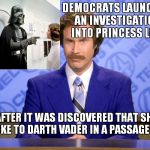 Be careful who you talk to, they're listening. | DEMOCRATS LAUNCHED AN INVESTIGATION INTO PRINCESS LEIA; AFTER IT WAS DISCOVERED THAT SHE SPOKE TO DARTH VADER IN A PASSAGEWAY | image tagged in anchorman ron burgundy,russians,democrats,sessions,investigation | made w/ Imgflip meme maker