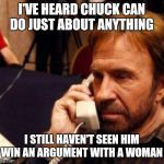 That's because it's not possible  | I'VE HEARD CHUCK CAN DO JUST ABOUT ANYTHING; I STILL HAVEN'T SEEN HIM WIN AN ARGUMENT WITH A WOMAN | image tagged in chuck norris,funny,memes | made w/ Imgflip meme maker