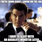 James Bond | YOU'RE DAMN RIGHT I DRINK ON THE JOB; I HAVE TO SLEEP WITH AN ABSOLUTE MONSTER LATER | image tagged in james bond | made w/ Imgflip meme maker