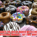 donuts | CELEBRATE THE IDES OF MARCH WITH A DONUT.  ON SECOND THOUGHT…  EAT TWO, BRUTE’. | image tagged in donuts | made w/ Imgflip meme maker