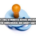 Demsuck  | TRY THIS 10 MINUTES BEFORE UNLEASHING THE NONSENSICAL AND ANGRY RANTS... | image tagged in pacifier | made w/ Imgflip meme maker