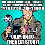 today's journalists | THE OBAMA ADMINISTRATION SPIED ON THE TRUMP CAMPAIGN- OBAMA SAYS HE PERSONALLY DIDN'T ORDER IT; OKAY, ON TO THE NEXT STORY! | image tagged in today's journalists | made w/ Imgflip meme maker