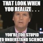 tucker carlson | THAT LOOK WHEN YOU REALIZE .  .  . YOU'RE TOO STUPID TO UNDERSTAND SCIENCE. | image tagged in tucker carlson | made w/ Imgflip meme maker