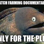 Bad Joke Eel | I WATCH FARMING DOCUMENTARIES; ONLY FOR THE PLOT | image tagged in bad joke eel | made w/ Imgflip meme maker
