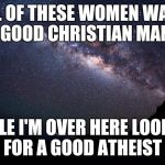 Stars | ALL OF THESE WOMEN WANT A GOOD CHRISTIAN MAN... WHILE I'M OVER HERE LOOKING FOR A GOOD ATHEIST | image tagged in stars | made w/ Imgflip meme maker