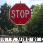 Stop sign | CHILDREN, WHATS THAT SOUND? | image tagged in stop sign | made w/ Imgflip meme maker
