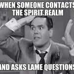 Trying to find the answers to life's persistent questions | WHEN SOMEONE CONTACTS THE SPIRIT REALM; AND ASKS LAME QUESTIONS | image tagged in ricky frustrated,spirit,frustrated | made w/ Imgflip meme maker