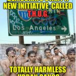 California | DEMOCRATS START A NEW INITIATIVE  CALLED; T.H.U.G. TOTALLY HARMLESS URBAN GANGS | image tagged in california | made w/ Imgflip meme maker