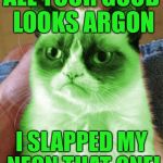 Radioactive Grumpy | ALL YOUR GOOD LOOKS ARGON; I SLAPPED MY NEON THAT ONE! | image tagged in radioactive grumpy,memes | made w/ Imgflip meme maker