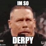 John Cena Shit Taking | IM SO; DERPY | image tagged in john cena shit taking | made w/ Imgflip meme maker