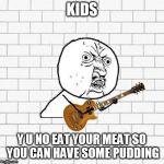 Happy Birthday David Gilmour (Pink Floyd) | KIDS; Y U NO EAT YOUR MEAT SO YOU CAN HAVE SOME PUDDING | image tagged in y u no pink floyd,another brick in the wall,pink floyd,memes,music,david gilmour | made w/ Imgflip meme maker