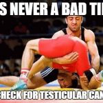 Cancer of the Balls | IT'S NEVER A BAD TIME; TO CHECK FOR TESTICULAR CANCER | image tagged in cancer of the balls | made w/ Imgflip meme maker