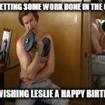 ron burgundy workout | JUST GETTING SOME WORK DONE IN THE OFFICE. AND WISHING LESLIE A HAPPY BIRTHDAY! | image tagged in ron burgundy workout | made w/ Imgflip meme maker