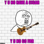 Thanks to DashHopes for the template and for putting Pink Floyd in my head! | Y U NO HAVE A CIGAR; Y U NO GO FAR | image tagged in y u no pink floyd,memes,pink floyd,funny,y u no | made w/ Imgflip meme maker