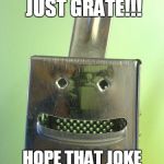 Happy Cheese Grater | YOUR WORK IS JUST GRATE!!! HOPE THAT JOKE WASN'T TOO CHEESY. | image tagged in happy cheese grater | made w/ Imgflip meme maker