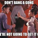 Not that hot on vulcan | DON'T BANG A GONG; WE'RE NOT GOING TO GET IT ON | image tagged in spock t'pring attachment unavailable | made w/ Imgflip meme maker