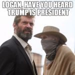 Logan | LOGAN, HAVE YOU HEARD TRUMP IS PRESIDENT | image tagged in logan | made w/ Imgflip meme maker