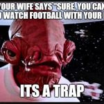              Never trust the smilies  | WHEN YOUR WIFE SAYS "SURE, YOU CAN DRINK BEER AND WATCH FOOTBALL WITH YOUR FRIENDS". ITS A TRAP | image tagged in general ackbar,football,beer,wife with a shotgun | made w/ Imgflip meme maker