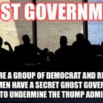 Secret Cabal | GHOST GOVERNMENT; SOMEWHERE A GROUP OF DEMOCRAT AND REPUBLICAN CONGRESSMEN HAVE A SECRET GHOST GOVERNMENT AND ARE TRYING TO UNDERMINE THE TRUMP ADMINISTRATION. | image tagged in secret cabal | made w/ Imgflip meme maker