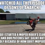 moped | WATCHED ALL THE EPISODES OF SONS OF ANARCHY; SO I STARTED A MOPED RIDER'S CLUB AND OUR PATCHES SAY: SILENT BUT DEADLY BECAUSE OF HOW QUIET MOPEDS ARE | image tagged in moped | made w/ Imgflip meme maker