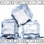 Me too | I CAN MELT ICE WITH MY MIND; JUST GIVE ME A FEW MINUTES... | image tagged in memes,funny,magic,lol,lmao,featured | made w/ Imgflip meme maker
