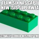 I am terrified. | SEAL TEAM SIX HAS CAPTURED THE NEW ISIS SUPERWEAPON; THIS ACTUALLY COULD DESTROY THE WEST | image tagged in green lego brick,lol,wtf | made w/ Imgflip meme maker