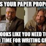 U Need Writing Group | IS THIS YOUR PAPER PROPOSAL? LOOKS LIKE YOU NEED TO FIND TIME FOR WRITING GROUP | image tagged in big lebowski,paper,proposal,writing,writing group,make time | made w/ Imgflip meme maker