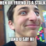 Stalker | WHEN UR FRIEND IS A STALKER; AND U SAY HI | image tagged in stalker | made w/ Imgflip meme maker