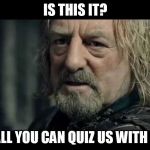 LOTR | IS THIS IT? IS THIS ALL YOU CAN QUIZ US WITH TEACHER | image tagged in lotr | made w/ Imgflip meme maker