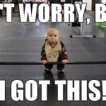 How I feel at the gym... | DON'T WORRY, BRO... I GOT THIS! | image tagged in baby weights,memes,gym,weightlifting | made w/ Imgflip meme maker