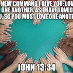 diversity | A NEW COMMAND I GIVE YOU: LOVE ONE ANOTHER. AS I HAVE LOVED YOU, SO YOU MUST LOVE ONE ANOTHER. JOHN 13:34 | image tagged in diversity | made w/ Imgflip meme maker