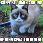 grumpy cat outside | SHEEL BE COMIN AROUND; THE JOHN CENA, LOLOLOLOLOL | image tagged in grumpy cat outside | made w/ Imgflip meme maker