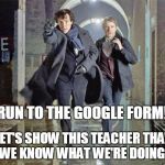 Sherlock & John running | RUN TO THE GOOGLE FORM! LET'S SHOW THIS TEACHER THAT WE KNOW WHAT WE'RE DOING! | image tagged in sherlock  john running | made w/ Imgflip meme maker