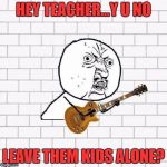 This may be the best template ever LOL love it!! Thanks Dash!!  | HEY TEACHER...Y U NO; LEAVE THEM KIDS ALONE? | image tagged in y u no pink floyd,lynch1979,dashhopes | made w/ Imgflip meme maker