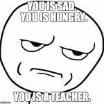 Really? | YOU IS SAD.  YOU IS HUNGRY. YOU IS A TEACHER. | image tagged in really | made w/ Imgflip meme maker