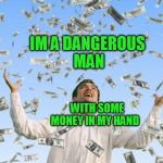 money | IM A DANGEROUS MAN; WITH SOME MONEY IN MY HAND | image tagged in money | made w/ Imgflip meme maker