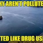 It's Only Poison | WHY AREN'T POLLUTERS; TREATED LIKE DRUG USERS? | image tagged in it's only poison,politics,disaster,oil,government corruption | made w/ Imgflip meme maker
