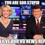 foxnews meme | YOU ARE SOO STUPID; TO BELIEVE OUR VD NEWS REPORTS | image tagged in foxnews meme | made w/ Imgflip meme maker