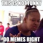 Duh | THIS IS NOT FUNNY; DO MEMES RIGHT | image tagged in duh | made w/ Imgflip meme maker