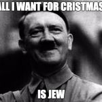 hittler smile | ALL I WANT FOR CRISTMAS; IS JEW | image tagged in hittler smile | made w/ Imgflip meme maker