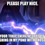 Palpatine lightning | PLEASE PLAY NICE. AND KEEP YOUR TOXIC ENERGY CORDS TO YOURSELF. STOP FISHING IN MY POND WITH THOSE HOOKS. | image tagged in palpatine lightning | made w/ Imgflip meme maker