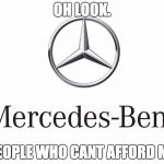 Just Mercedes, doing Mercedes things | OH LOOK. PEOPLE WHO CANT AFFORD ME | image tagged in just mercedes doing mercedes things | made w/ Imgflip meme maker