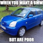 Bmw | WHEN YOU WANT A BMW; BUT ARE POOR | image tagged in bmw | made w/ Imgflip meme maker