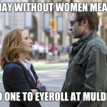 scully skeptical | A DAY WITHOUT WOMEN MEANS; NO ONE TO EYEROLL AT MULDER | image tagged in scully skeptical | made w/ Imgflip meme maker