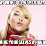 hayden blow kiss | IT'S A DAY WITHOUT A WOMAN DAY, SO GUYS; GIVE YOURSELVES A HAND! | image tagged in hayden blow kiss | made w/ Imgflip meme maker