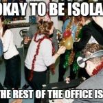 office party | IT'S OKAY TO BE ISOLATED... WHEN THE REST OF THE OFFICE IS CRAZY! | image tagged in office party | made w/ Imgflip meme maker