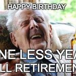 Old man drinking | HAPPY BIRTHDAY; ONE LESS YEAR; 'TILL RETIREMENT. | image tagged in old man drinking | made w/ Imgflip meme maker