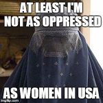 oppressed-burqa.jpg | AT LEAST I'M NOT AS OPPRESSED; AS WOMEN IN USA | image tagged in oppressed-burqajpg | made w/ Imgflip meme maker