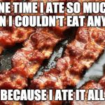 True story. | ONE TIME I ATE SO MUCH BACON I COULDN'T EAT ANYMORE; BECAUSE I ATE IT ALL | image tagged in bacon,ate so much,never give up | made w/ Imgflip meme maker