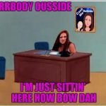 New template why not | ERRBODY OUSSIDE; I'M JUST SITTIN' HERE HOW BOW DAH | image tagged in cash me sittin' herr | made w/ Imgflip meme maker